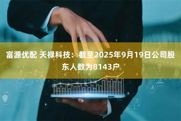 富源优配 天禄科技：截至2025年9月19日公司股东人数为8143户