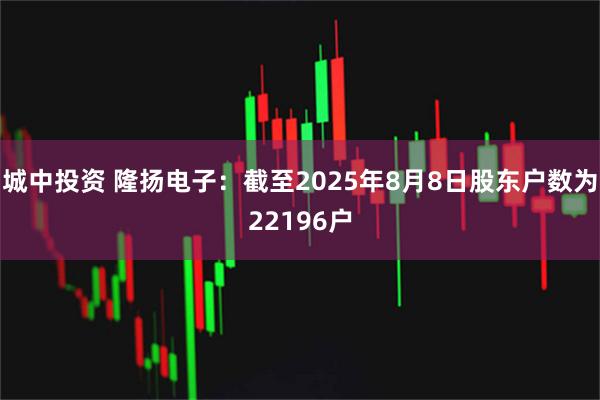 城中投资 隆扬电子：截至2025年8月8日股东户数为22196户