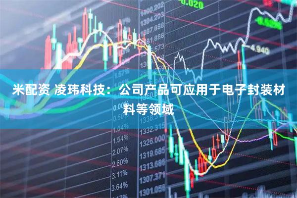 米配资 凌玮科技：公司产品可应用于电子封装材料等领域