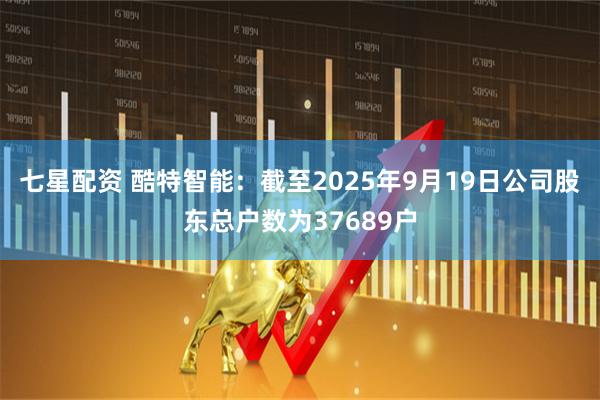 七星配资 酷特智能：截至2025年9月19日公司股东总户数为37689户