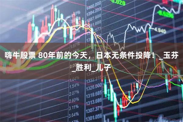 嗨牛股票 80年前的今天，日本无条件投降！_玉芬_胜利_儿子