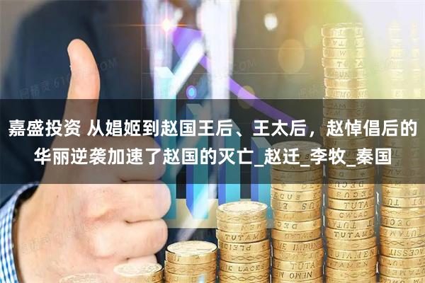 嘉盛投资 从娼姬到赵国王后、王太后,赵悼倡后的华丽逆袭加速了赵国的灭亡_赵迁_李牧_秦国