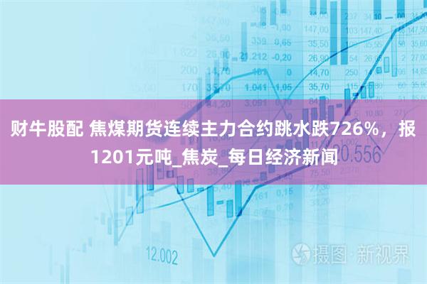 财牛股配 焦煤期货连续主力合约跳水跌726%，报1201元吨_焦炭_每日经济新闻