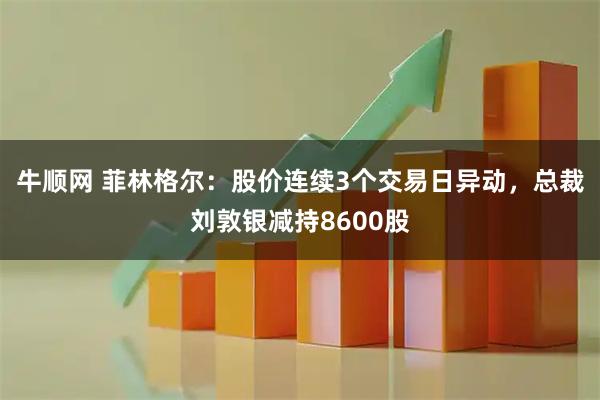 牛顺网 菲林格尔：股价连续3个交易日异动，总裁刘敦银减持8600股