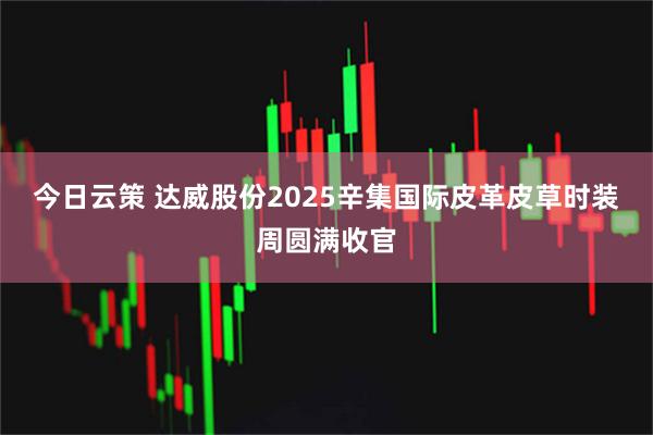 今日云策 达威股份2025辛集国际皮革皮草时装周圆满收官