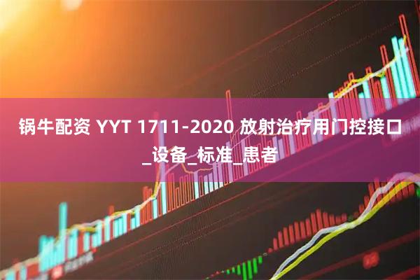 锅牛配资 YYT 1711-2020 放射治疗用门控接口_设备_标准_患者