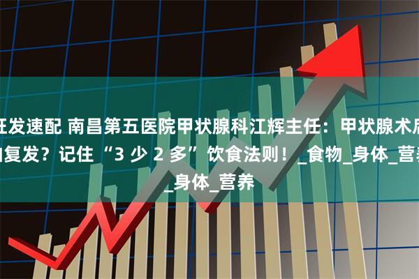 旺发速配 南昌第五医院甲状腺科江辉主任：甲状腺术后怕复发？记住 “3 少 2 多” 饮食法则！_食物_身体_营养