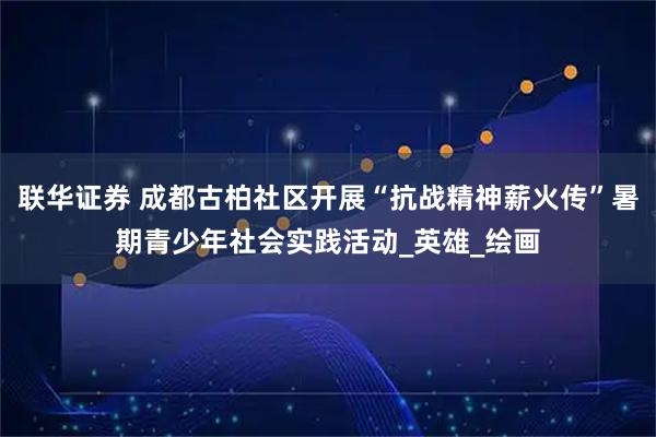 联华证券 成都古柏社区开展“抗战精神薪火传”暑期青少年社会实践活动_英雄_绘画