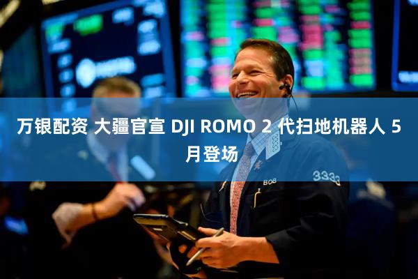 万银配资 大疆官宣 DJI ROMO 2 代扫地机器人 5 月登场