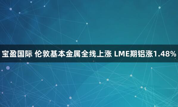 宝盈国际 伦敦基本金属全线上涨 LME期铝涨1.48%
