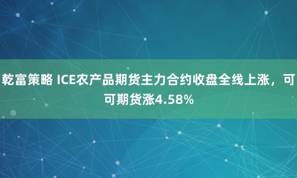 乾富策略 ICE农产品期货主力合约收盘全线上涨，可可期货涨4.58%