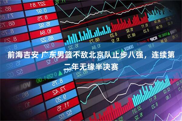 前海吉安 广东男篮不敌北京队止步八强，连续第二年无缘半决赛