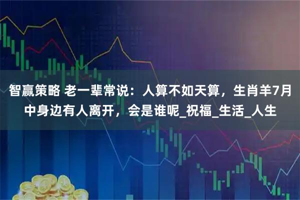智赢策略 老一辈常说：人算不如天算，生肖羊7月中身边有人离开，会是谁呢_祝福_生活_人生