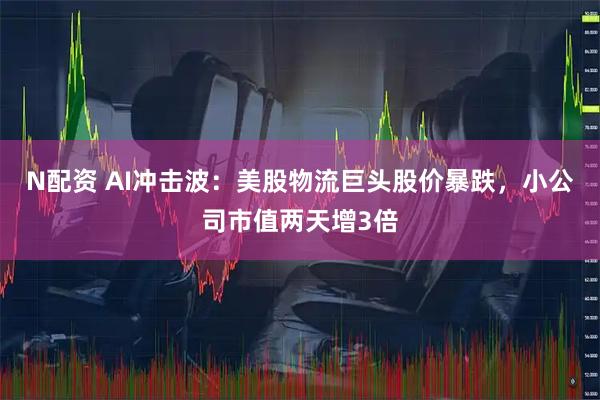N配资 AI冲击波：美股物流巨头股价暴跌，小公司市值两天增3倍
