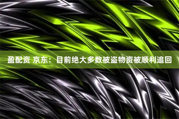 盈配资 京东：目前绝大多数被盗物资被顺利追回