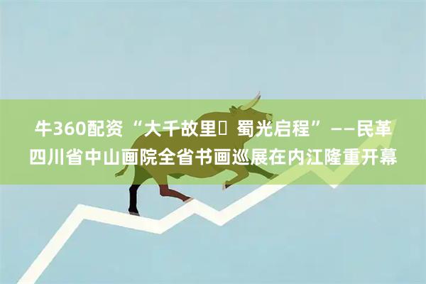 牛360配资 “大千故里・蜀光启程” ——民革四川省中山画院全省书画巡展在内江隆重开幕