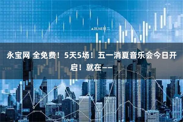 永宝网 全免费!5天5场!五一消夏音乐会今日开启!就在——