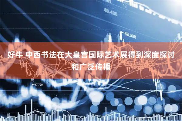 好牛 中西书法在大皇宫国际艺术展得到深度探讨和广泛传播