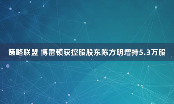 策略联盟 博雷顿获控股股东陈方明增持5.3万股