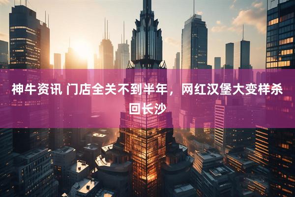 神牛资讯 门店全关不到半年，网红汉堡大变样杀回长沙