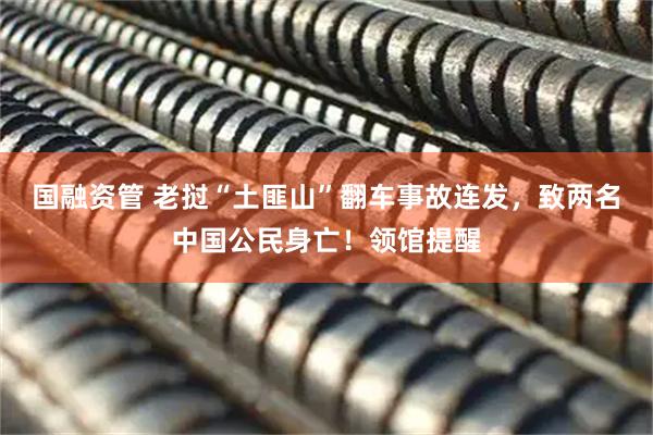 国融资管 老挝“土匪山”翻车事故连发，致两名中国公民身亡！领馆提醒