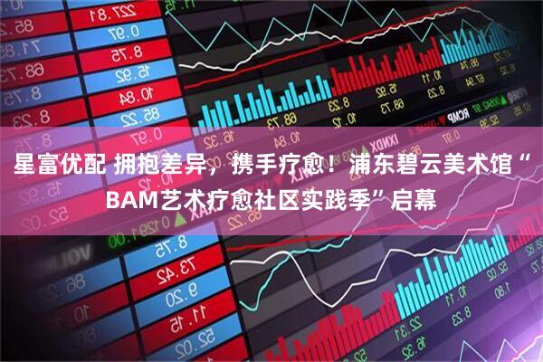 星富优配 拥抱差异，携手疗愈！浦东碧云美术馆“BAM艺术疗愈社区实践季”启幕