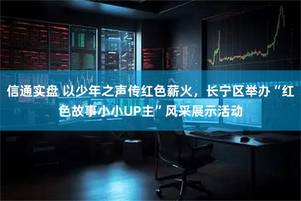信通实盘 以少年之声传红色薪火，长宁区举办“红色故事小小UP主”风采展示活动