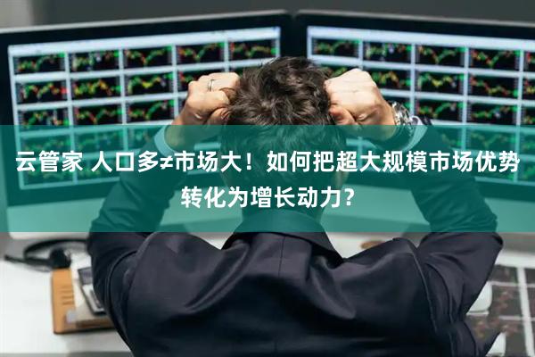 云管家 人口多≠市场大!如何把超大规模市场优势转化为增长动力?
