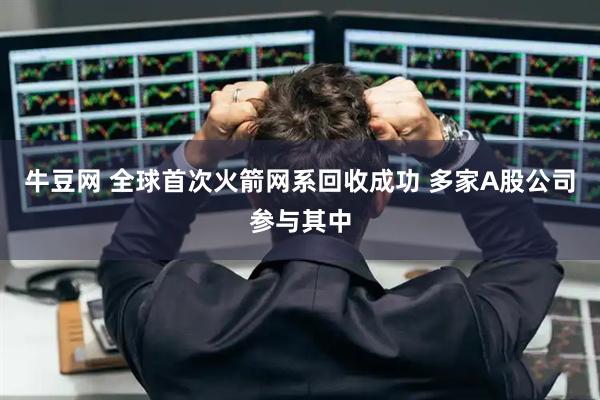 牛豆网 全球首次火箭网系回收成功 多家A股公司参与其中