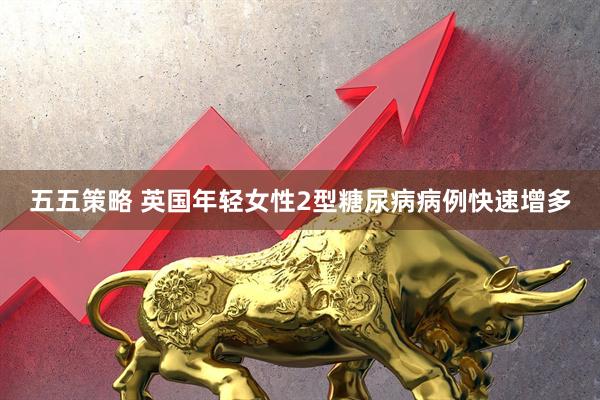 五五策略 英国年轻女性2型糖尿病病例快速增多