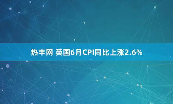 热丰网 英国6月CPI同比上涨2.6%