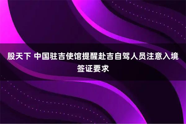 股天下 中国驻吉使馆提醒赴吉自驾人员注意入境签证要求