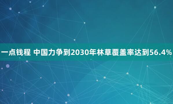 一点钱程 中国力争到2030年林草覆盖率达到56.4%